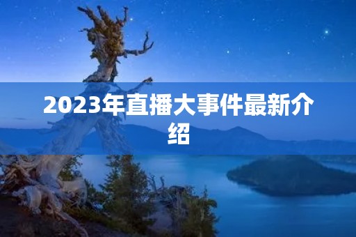 2023年直播大事件最新介绍