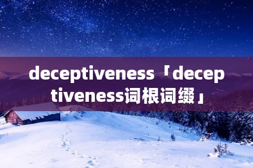 deceptiveness「deceptiveness词根词缀」