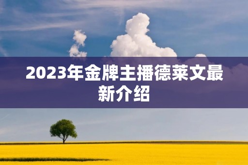 2023年金牌主播德莱文最新介绍 2023年金牌主播德莱文最新介绍