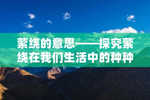 萦绕的意思——探究萦绕在我们生活中的种种表现