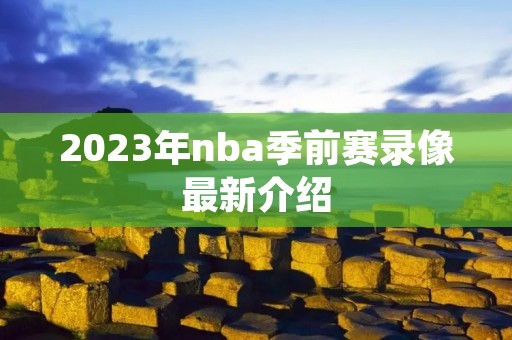 2023年nba季前赛录像最新介绍 2023年nba季前赛录像最新介绍