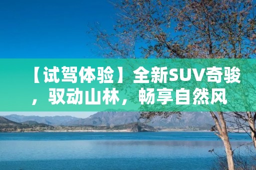 【试驾体验】全新SUV奇骏,驭动山林,畅享自然风光 【试驾体验】全新SUV奇骏,驭动山林,畅享自然风光