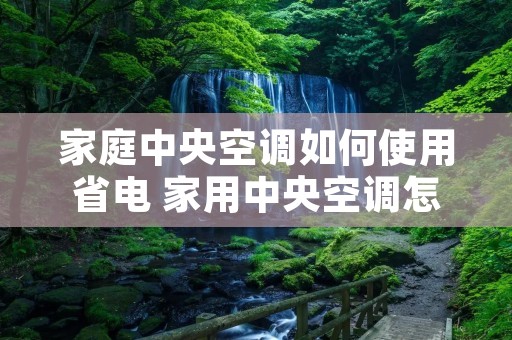 家庭中央空调如何使用省电 家用中央空调怎样开省电