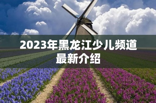 2023年黑龙江少儿频道最新介绍