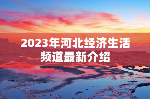 2023年河北经济生活频道最新介绍