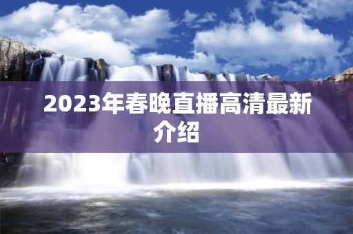 2023年春晚直播高清最新介绍