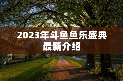 2023年斗鱼鱼乐盛典最新介绍 2023年斗鱼鱼乐盛典最新介绍