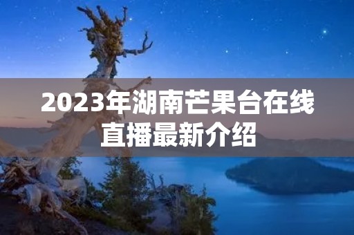 2023年湖南芒果台在线直播最新介绍