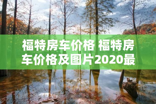 福特房车价格 福特房车价格及图片2020最新款 福特房车价格 福特房车价格及图片2020最新款