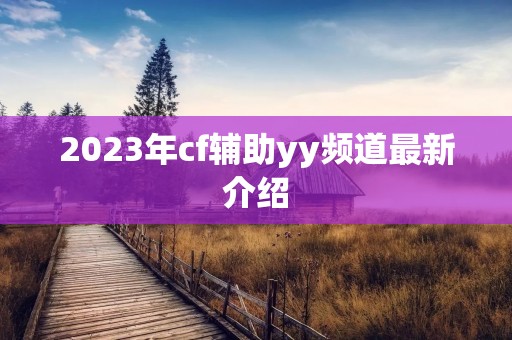 2023年cf辅助yy频道最新介绍