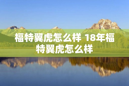 福特翼虎怎么样 18年福特翼虎怎么样 福特翼虎怎么样 18年福特翼虎怎么样