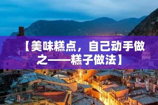 【美味糕点,自己动手做之——糕子做法】 【美味糕点,自己动手做之——糕子做法】