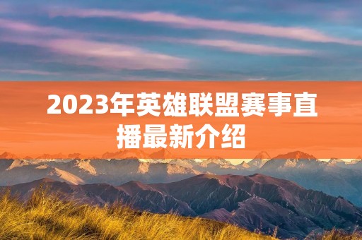 2023年英雄联盟赛事直播最新介绍 2023年英雄联盟赛事直播最新介绍
