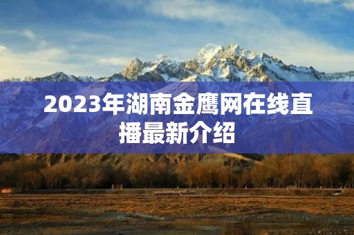 2023年湖南金鹰网在线直播最新介绍 2023年湖南金鹰网在线直播最新介绍
