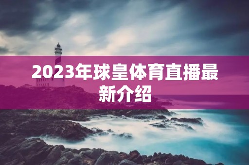 2023年球皇体育直播最新介绍
