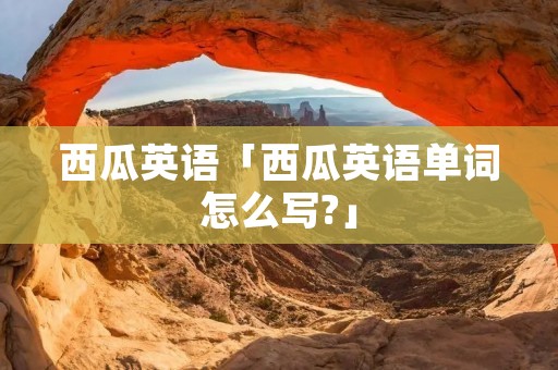 西瓜英语「西瓜英语单词怎么写?」