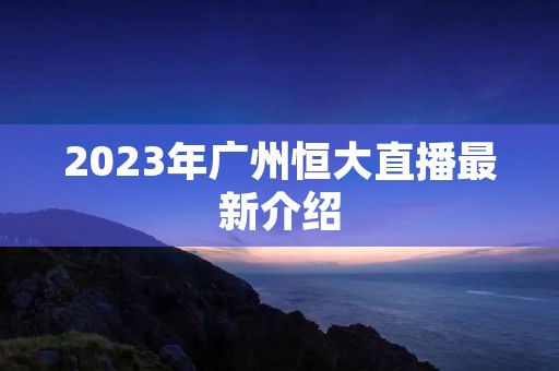 2023年广州恒大直播最新介绍 2023年广州恒大直播最新介绍
