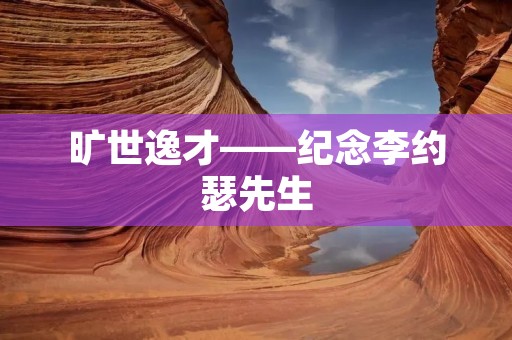 旷世逸才——纪念李约瑟先生