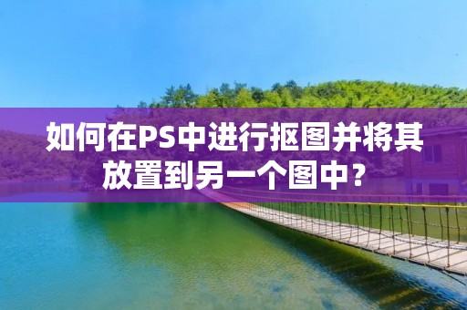 如何在PS中进行抠图并将其放置到另一个图中?