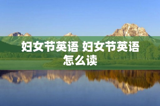 妇女节英语 妇女节英语怎么读 妇女节英语 妇女节英语怎么读