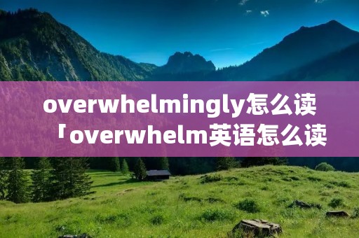 overwhelmingly怎么读「overwhelm英语怎么读」