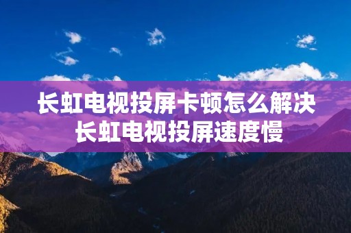 长虹电视投屏卡顿怎么解决 长虹电视投屏速度慢