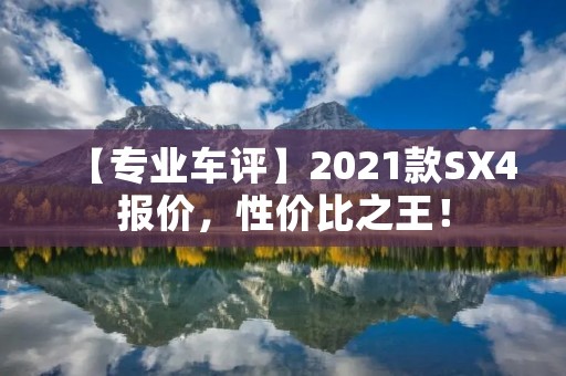 【专业车评】2021款SX4报价，性价比之王！