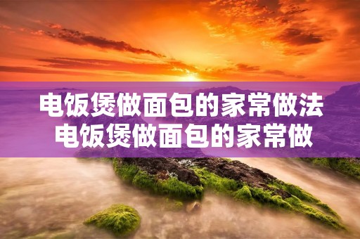 电饭煲做面包的家常做法 电饭煲做面包的家常做法 电饭煲做面包的家常做法 电饭煲做面包的家常做法