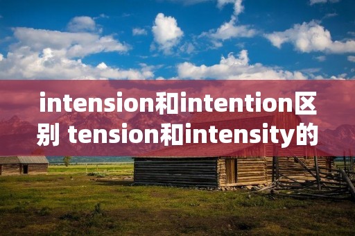 intension和intention区别 tension和intensity的区别 intension和intention区别 tension和intensity的区别