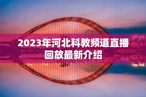 2023年河北科教频道直播回放最新介绍