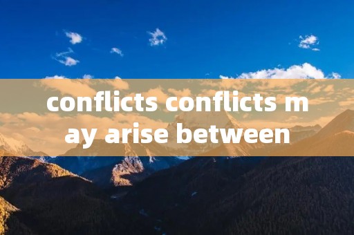 conflicts conflicts may arise between
