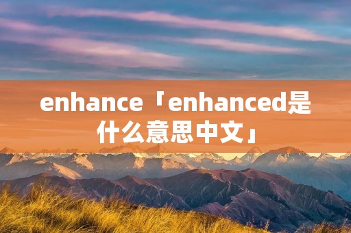 enhance「enhanced是什么意思中文」