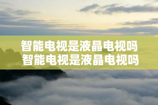 智能电视是液晶电视吗 智能电视是液晶电视吗怎么用