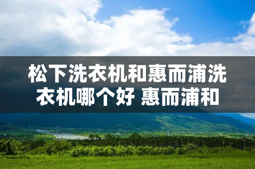 松下洗衣机和惠而浦洗衣机哪个好 惠而浦和松下的冰箱哪个好 松下洗衣机和惠而浦洗衣机哪个好 惠而浦和松下的冰箱哪个好
