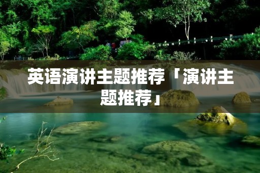 英语演讲主题推荐「演讲主题推荐」