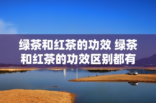 绿茶和红茶的功效 绿茶和红茶的功效区别都有哪些