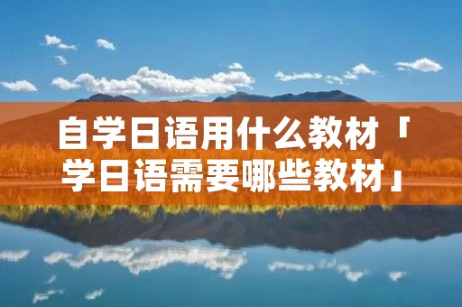 自学日语用什么教材「学日语需要哪些教材」