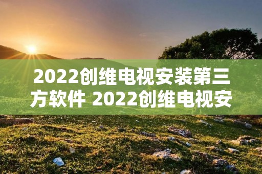 2022创维电视安装第三方软件 2022创维电视安装第三方软件步骤