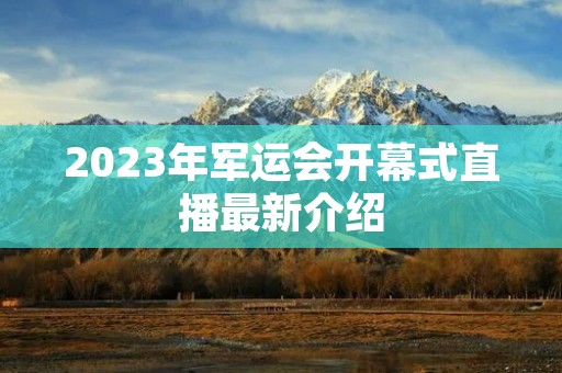 2023年军运会开幕式直播最新介绍
