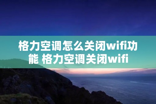 格力空调怎么关闭wifi功能 格力空调关闭wifi