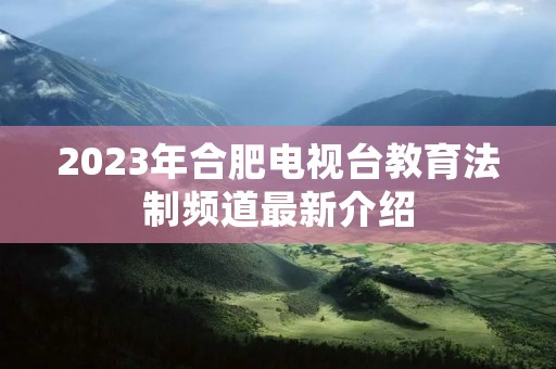 2023年合肥电视台教育法制频道最新介绍 2023年合肥电视台教育法制频道最新介绍