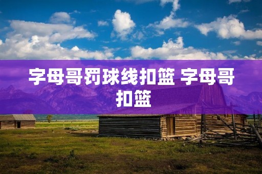 字母哥罚球线扣篮 字母哥 扣篮 字母哥罚球线扣篮 字母哥 扣篮
