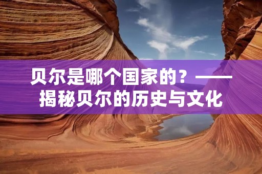 贝尔是哪个国家的?——揭秘贝尔的历史与文化 贝尔是哪个国家的?——揭秘贝尔的历史与文化