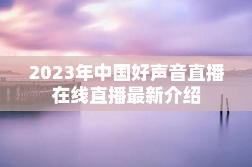 2023年中国好声音直播在线直播最新介绍