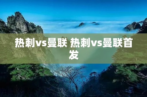 热刺vs曼联 热刺vs曼联首发 热刺vs曼联 热刺vs曼联首发