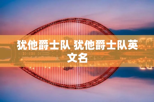 犹他爵士队 犹他爵士队英文名 犹他爵士队 犹他爵士队英文名
