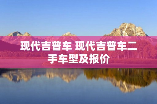 现代吉普车 现代吉普车二手车型及报价 现代吉普车 现代吉普车二手车型及报价