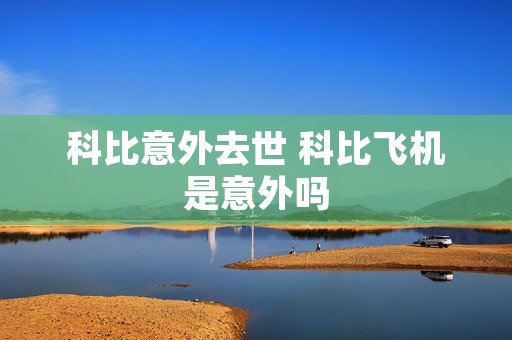 科比意外去世 科比飞机是意外吗 科比意外去世 科比飞机是意外吗