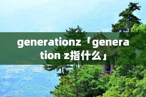 generationz「generation z指什么」 generationz「generation z指什么」
