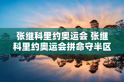 张继科里约奥运会 张继科里约奥运会拼命守半区